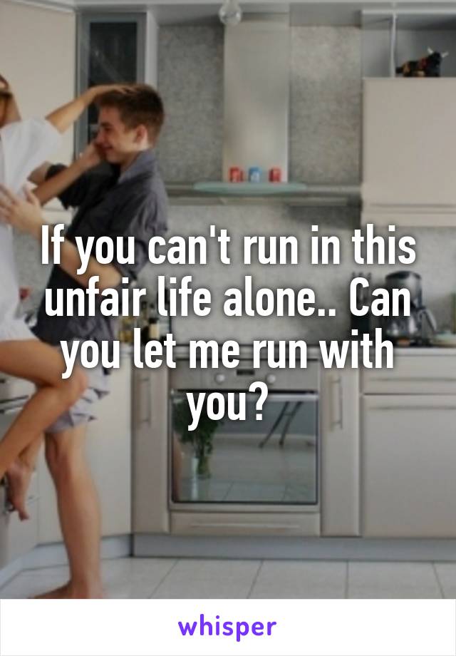 If you can't run in this unfair life alone.. Can you let me run with you?