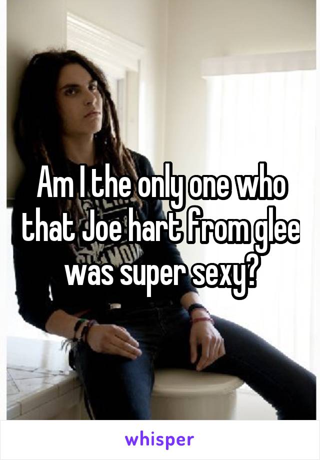 Am I the only one who that Joe hart from glee was super sexy?