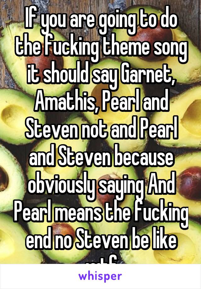 If you are going to do the fucking theme song it should say Garnet, Amathis, Pearl and Steven not and Pearl and Steven because obviously saying And Pearl means the fucking end no Steven be like wtf