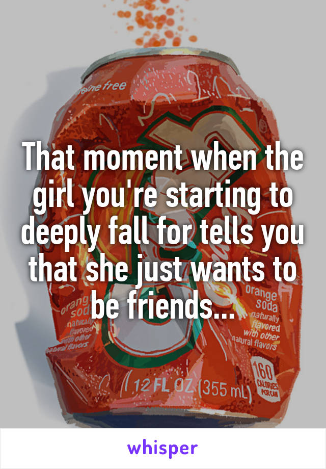 That moment when the girl you're starting to deeply fall for tells you that she just wants to be friends...