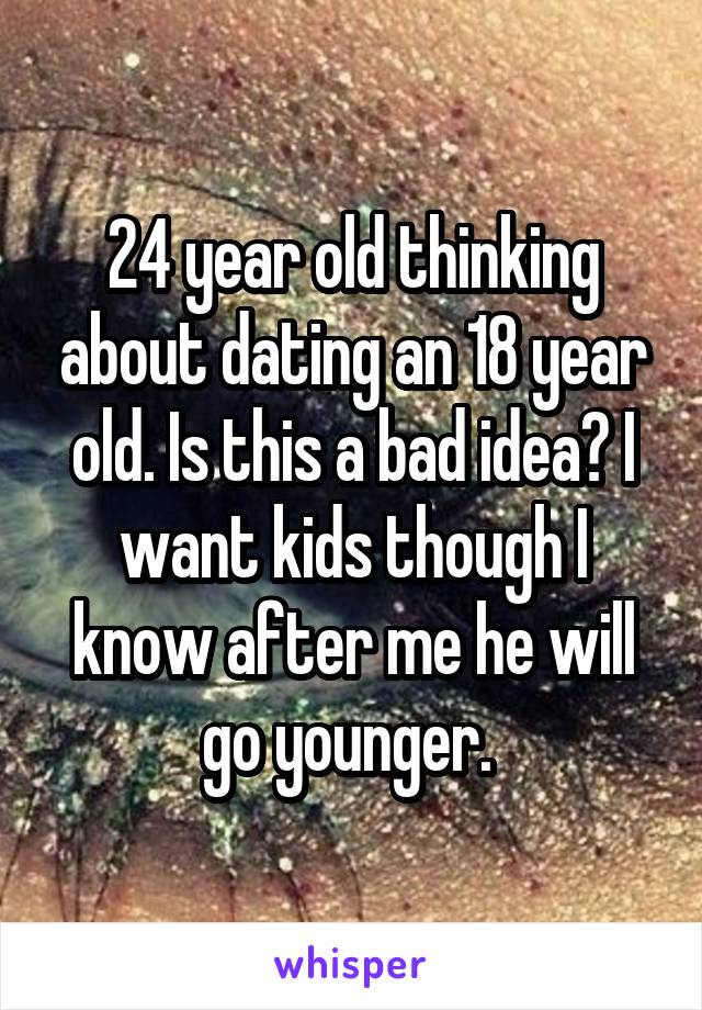 24 year old thinking about dating an 18 year old. Is this a bad idea? I want kids though I know after me he will go younger. 