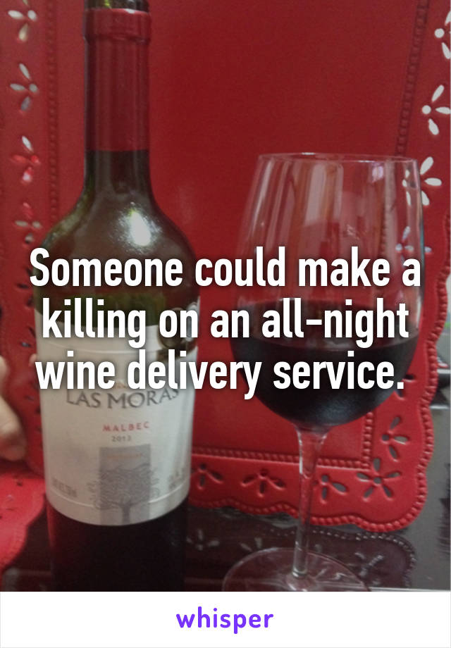 Someone could make a killing on an all-night wine delivery service. 