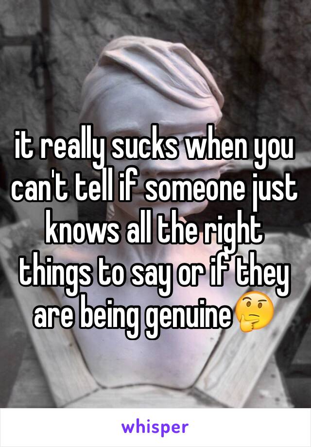 it really sucks when you can't tell if someone just knows all the right things to say or if they are being genuine🤔