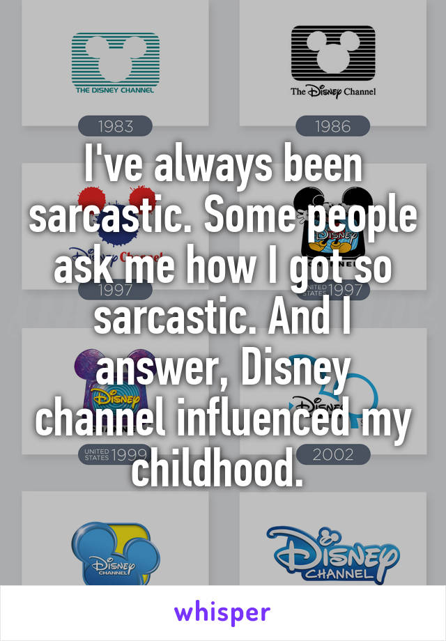 I've always been sarcastic. Some people ask me how I got so sarcastic. And I answer, Disney channel influenced my childhood. 