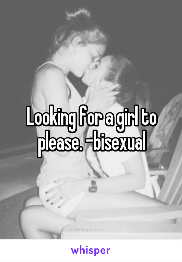 Looking for a girl to please. -bisexual