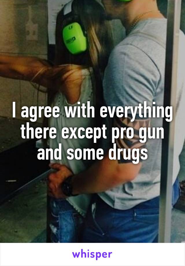 I agree with everything there except pro gun and some drugs