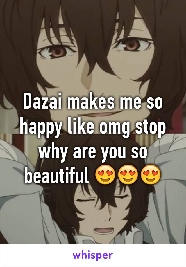 Dazai makes me so happy like omg stop why are you so beautiful 😍😍😍