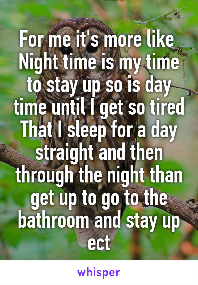 For me it's more like 
Night time is my time to stay up so is day time until I get so tired That I sleep for a day straight and then through the night than get up to go to the bathroom and stay up ect