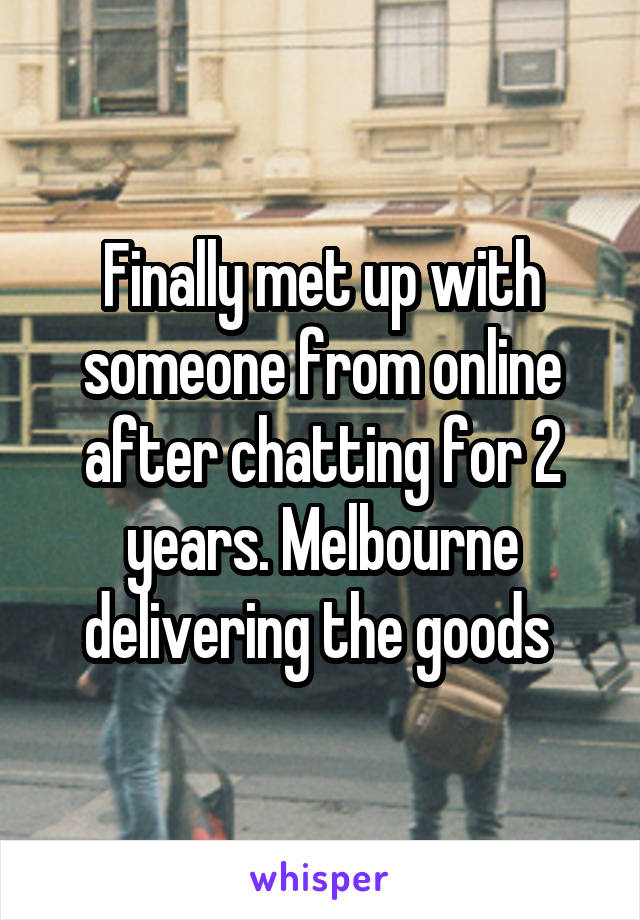 Finally met up with someone from online after chatting for 2 years. Melbourne delivering the goods 