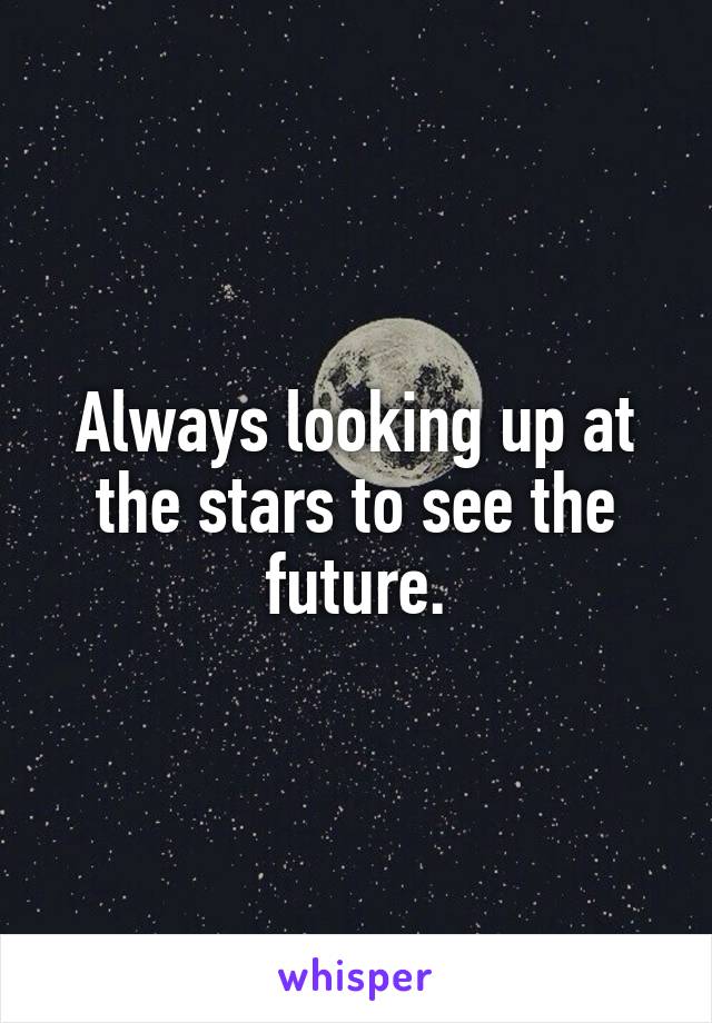 Always looking up at the stars to see the future.