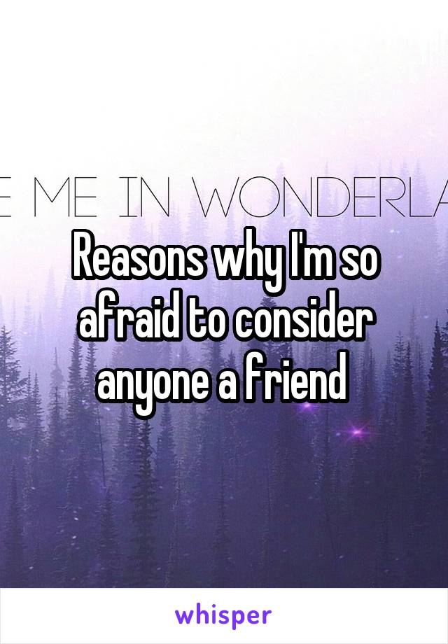 Reasons why I'm so afraid to consider anyone a friend 