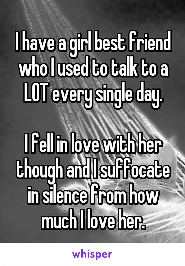 I have a girl best friend who I used to talk to a LOT every single day.

I fell in love with her though and I suffocate in silence from how much I love her.