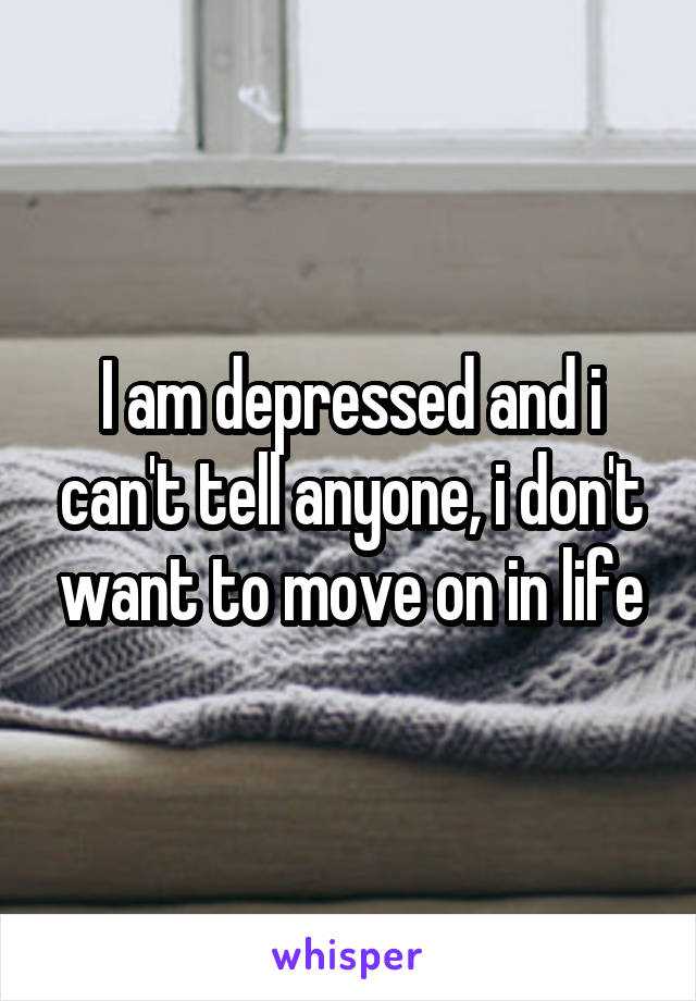 I am depressed and i can't tell anyone, i don't want to move on in life