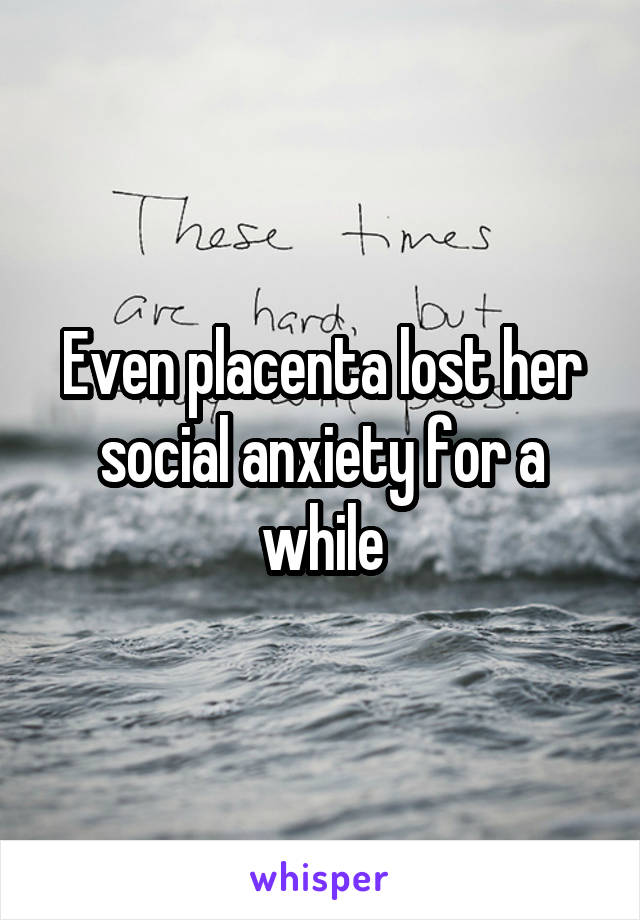 Even placenta lost her social anxiety for a while