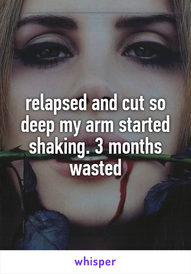 relapsed and cut so deep my arm started shaking. 3 months wasted