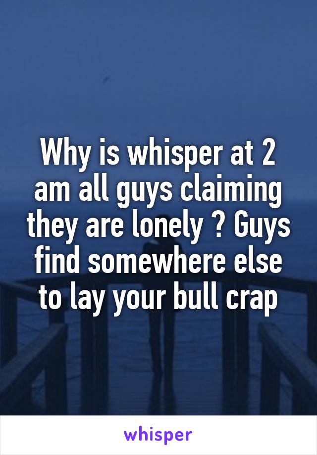 Why is whisper at 2 am all guys claiming they are lonely ? Guys find somewhere else to lay your bull crap