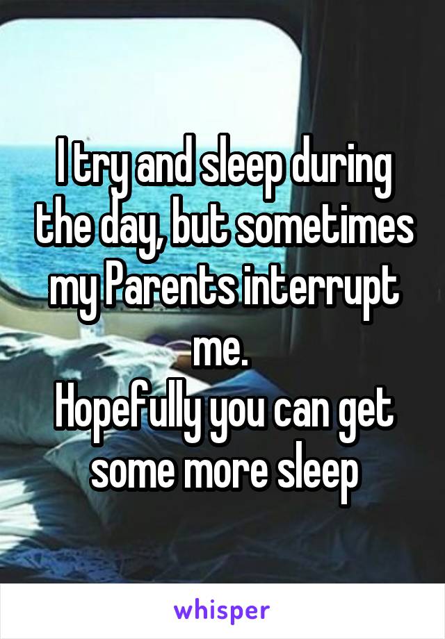 I try and sleep during the day, but sometimes my Parents interrupt me. 
Hopefully you can get some more sleep