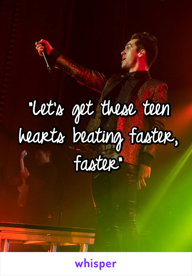 "Let's get these teen hearts beating faster, faster"