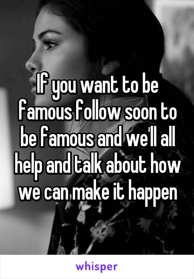 If you want to be famous follow soon to be famous and we'll all help and talk about how we can make it happen