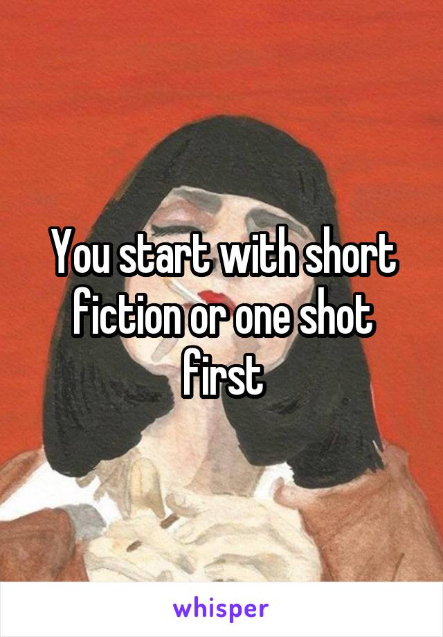 You start with short fiction or one shot first