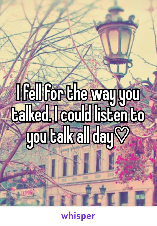 I fell for the way you talked. I could listen to you talk all day♡