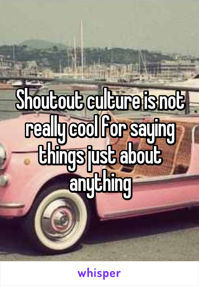 Shoutout culture is not really cool for saying things just about anything