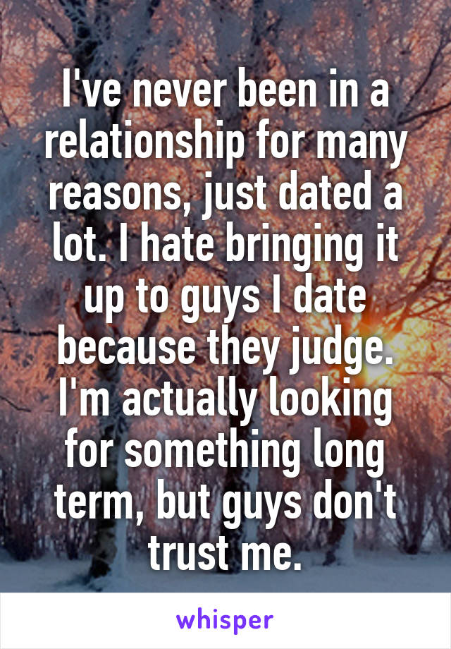 I've never been in a relationship for many reasons, just dated a lot. I hate bringing it up to guys I date because they judge. I'm actually looking for something long term, but guys don't trust me.