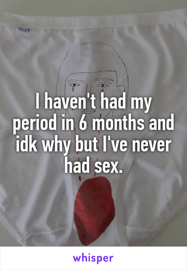 I haven't had my period in 6 months and idk why but I've never had sex.