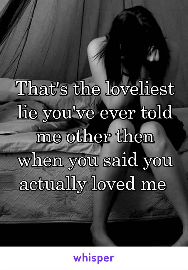 That's the loveliest lie you've ever told me other then when you said you actually loved me 