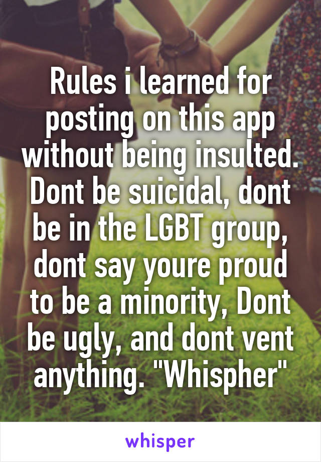 Rules i learned for posting on this app without being insulted. Dont be suicidal, dont be in the LGBT group, dont say youre proud to be a minority, Dont be ugly, and dont vent anything. "Whispher"