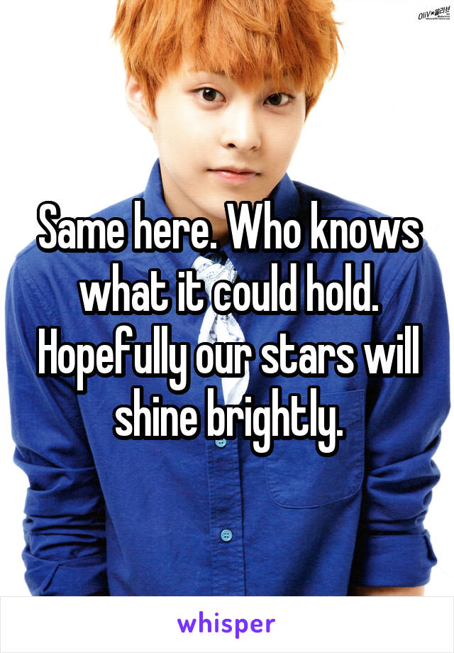 Same here. Who knows what it could hold. Hopefully our stars will shine brightly.