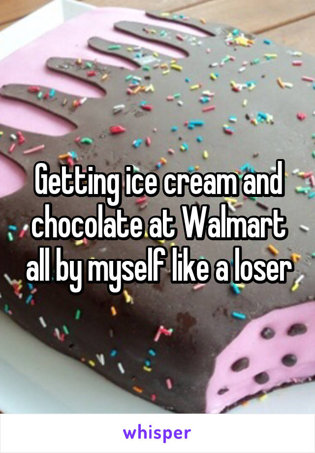 Getting ice cream and chocolate at Walmart all by myself like a loser