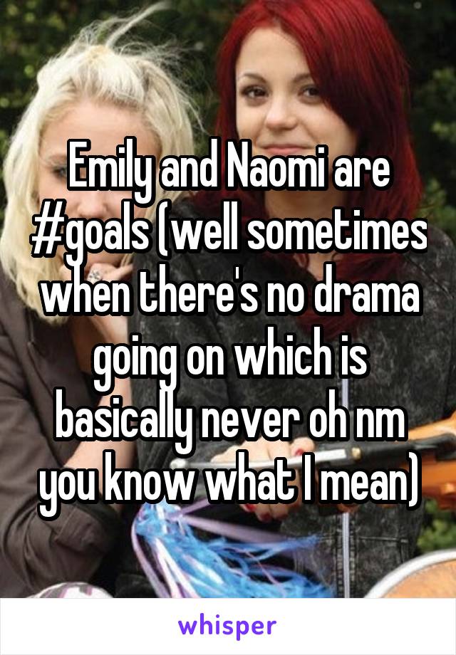 Emily and Naomi are #goals (well sometimes when there's no drama going on which is basically never oh nm you know what I mean)