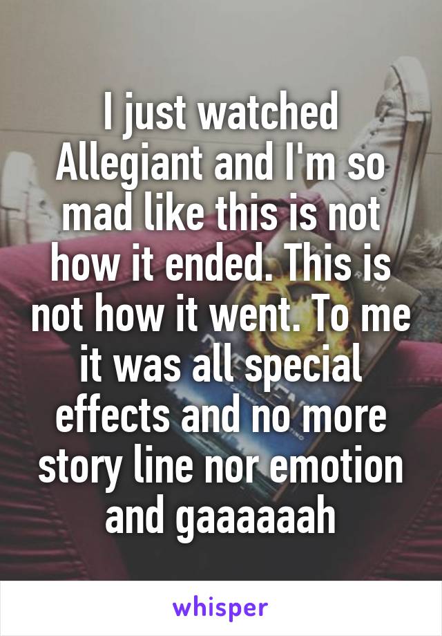 I just watched Allegiant and I'm so mad like this is not how it ended. This is not how it went. To me it was all special effects and no more story line nor emotion and gaaaaaah