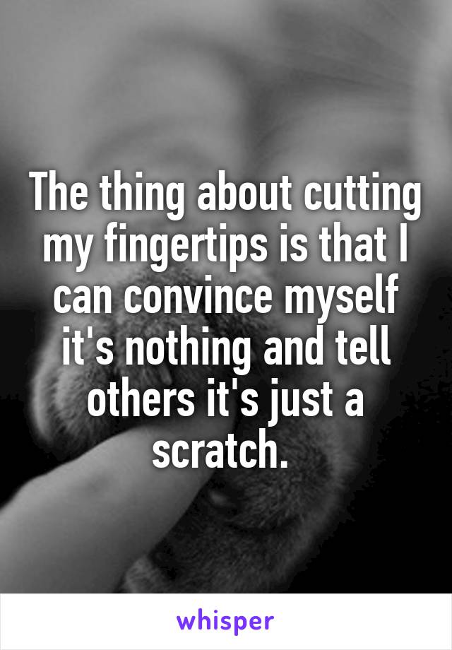 The thing about cutting my fingertips is that I can convince myself it's nothing and tell others it's just a scratch. 