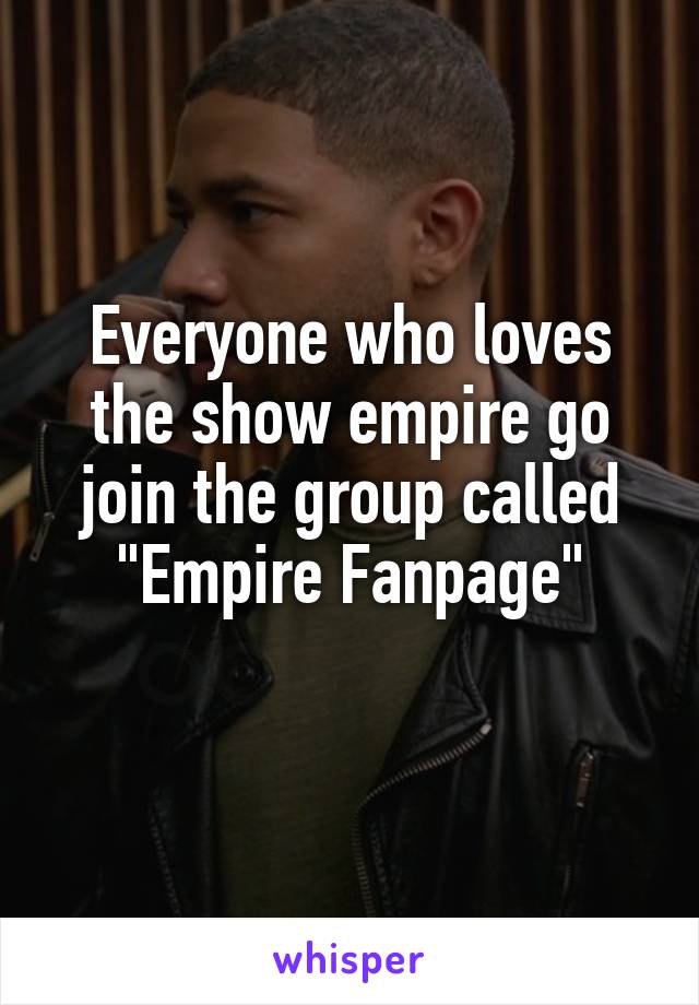 Everyone who loves the show empire go join the group called
"Empire Fanpage"
