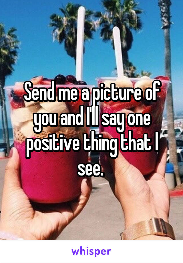 Send me a picture of you and I'll say one positive thing that I see. 