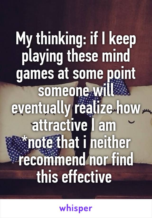 My thinking: if I keep playing these mind games at some point someone will eventually realize how attractive I am 
*note that i neither recommend nor find this effective 