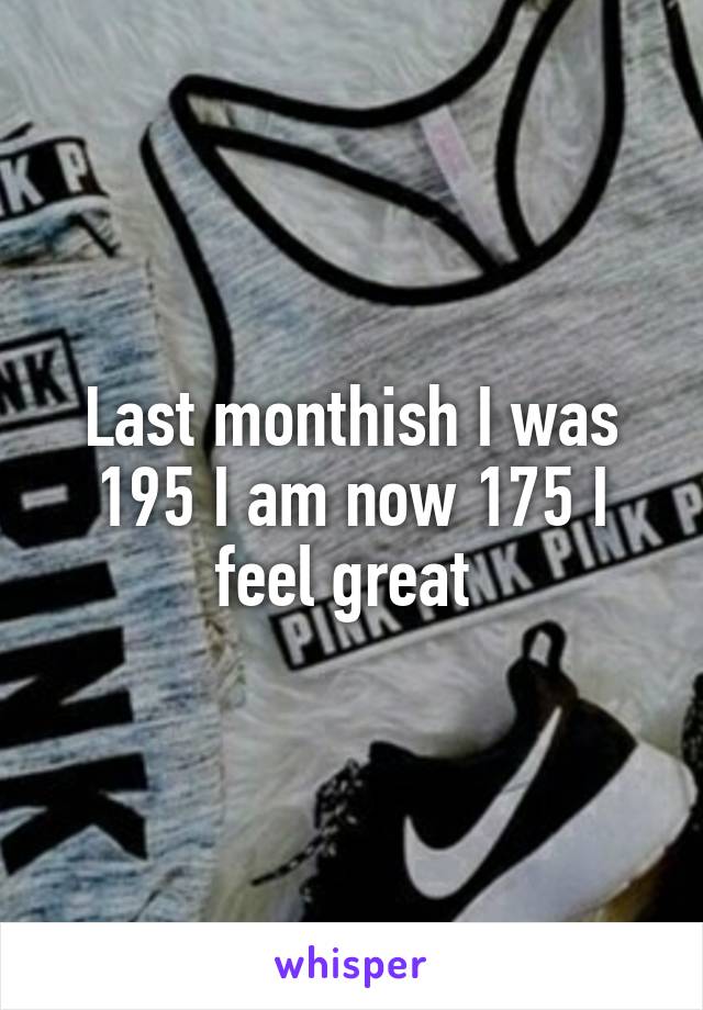 Last monthish I was 195 I am now 175 I feel great 