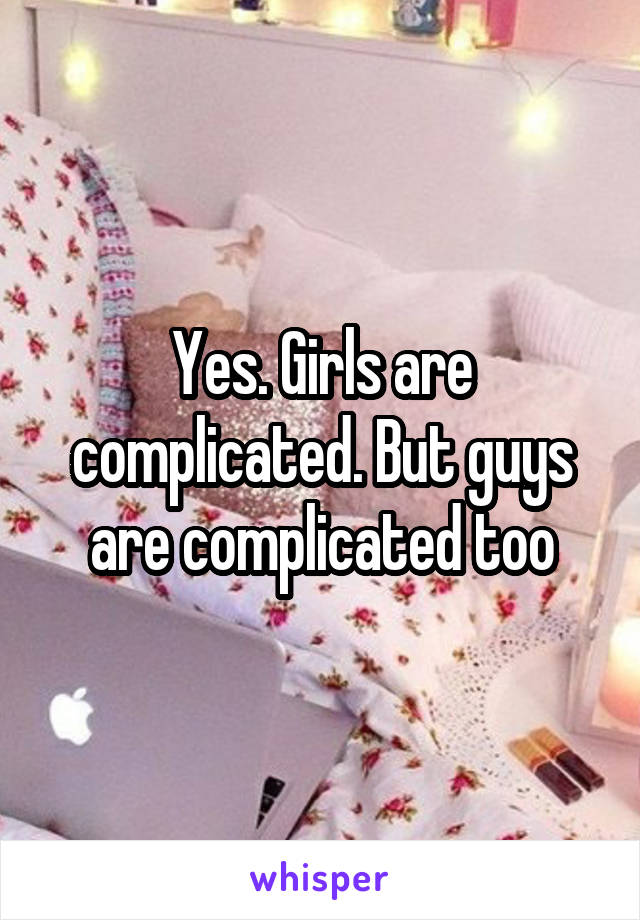 Yes. Girls are complicated. But guys are complicated too