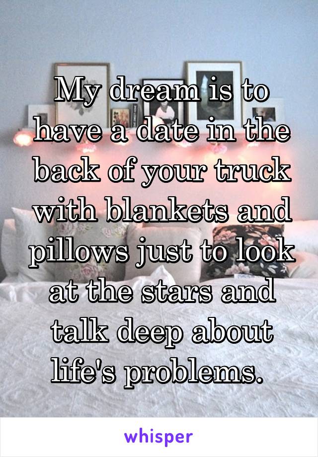 My dream is to have a date in the back of your truck with blankets and pillows just to look at the stars and talk deep about life's problems. 