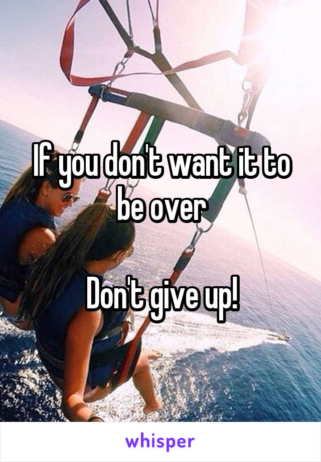 If you don't want it to be over

Don't give up!