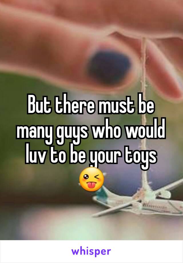 But there must be many guys who would luv to be your toys 😜