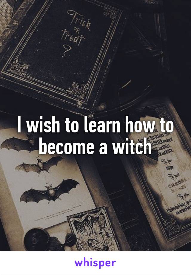 I wish to learn how to become a witch