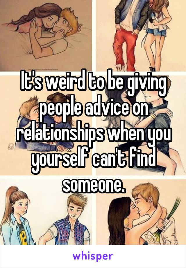 It's weird to be giving people advice on relationships when you yourself can't find someone.