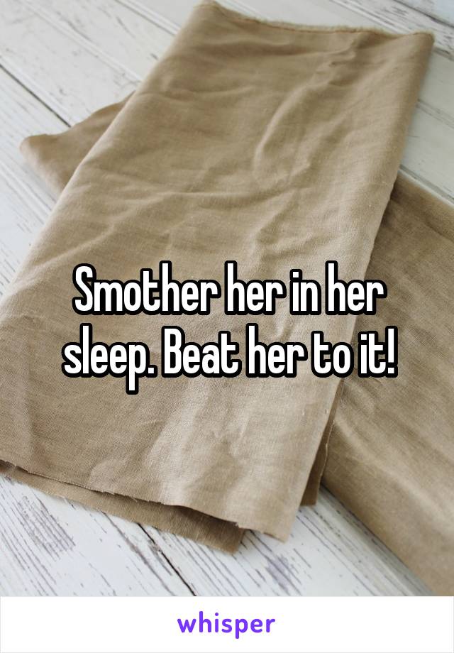 Smother her in her sleep. Beat her to it!