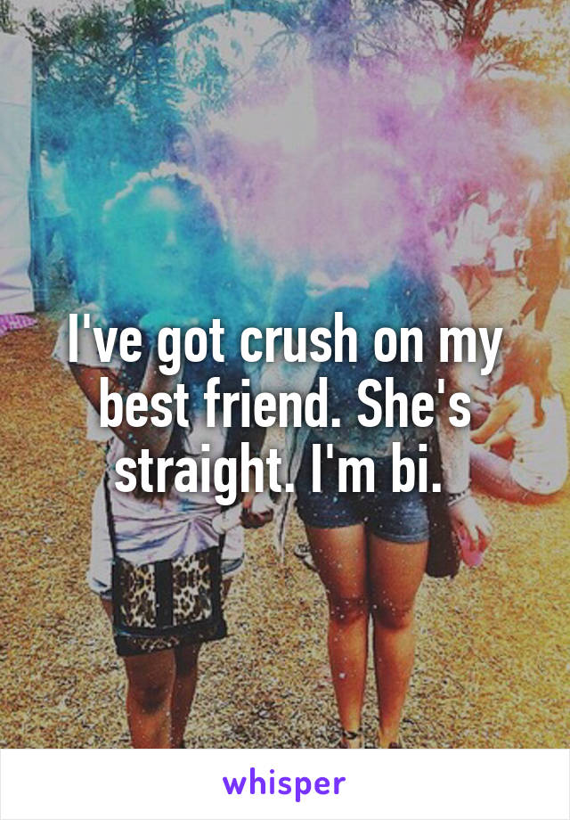 I've got crush on my best friend. She's straight. I'm bi. 