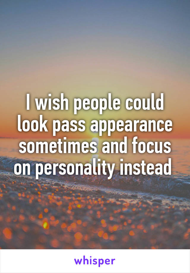 I wish people could look pass appearance sometimes and focus on personality instead 