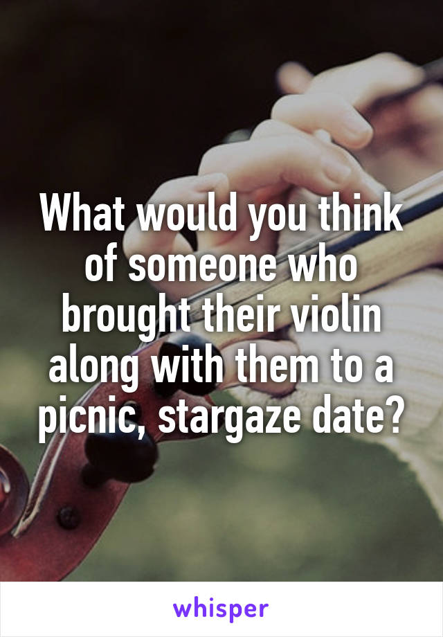 What would you think of someone who brought their violin along with them to a picnic, stargaze date?