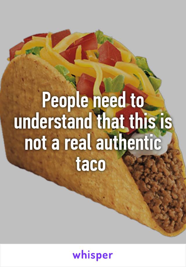 People need to understand that this is not a real authentic taco 